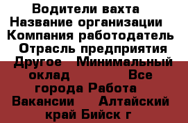 Водители вахта › Название организации ­ Компания-работодатель › Отрасль предприятия ­ Другое › Минимальный оклад ­ 50 000 - Все города Работа » Вакансии   . Алтайский край,Бийск г.